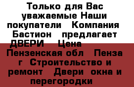 Только для Вас уважаемые Наши покупатели…… Компания «Бастион » предлагает ДВЕРИ. › Цена ­ 10 000 - Пензенская обл., Пенза г. Строительство и ремонт » Двери, окна и перегородки   